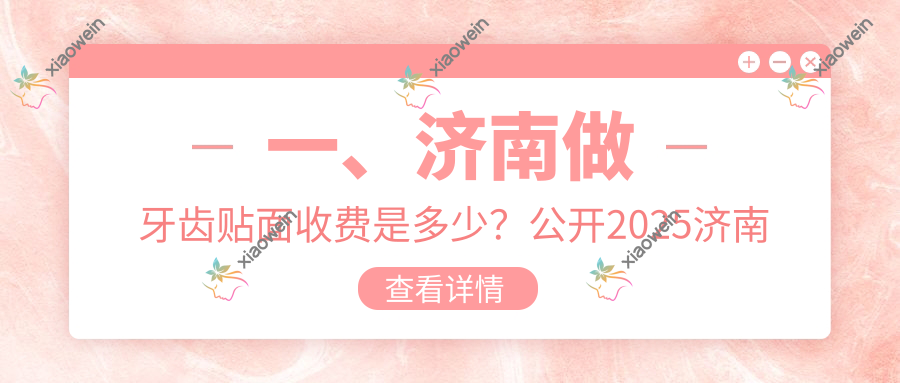 一、济南做牙齿贴面收费是多少？公开2025济南牙齿贴面价格表