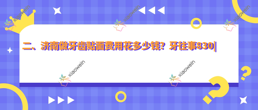 二、济南做牙齿贴面费用花多少钱？牙往事830|刘勇820|一洲齿科1090