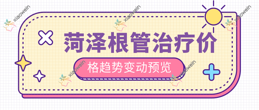 菏泽根管治疗价格趋势变动预览