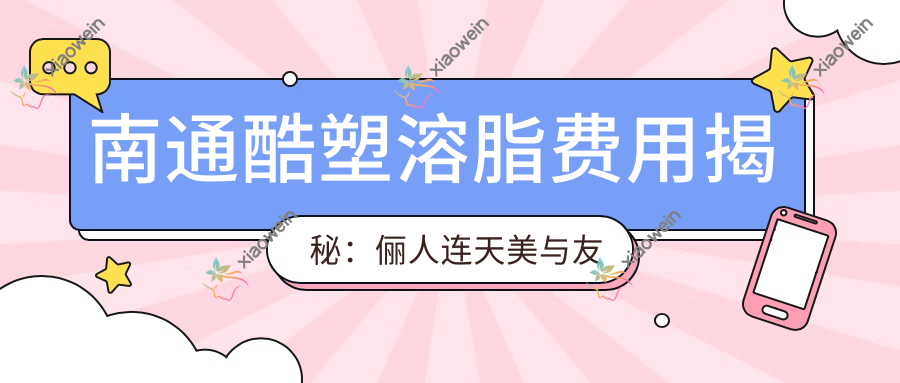 南通酷塑溶脂费用揭秘：俪人连天美与友谊整形哪家更划算，南通俪人连天美医疗美容医院详析