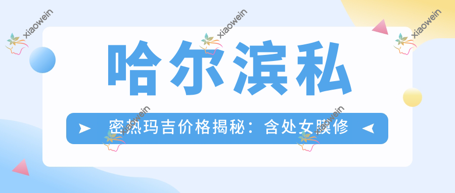 哈尔滨私密热玛吉价格揭秘：含处女膜修复3000元及私密漂红5000元起