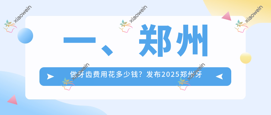 一、郑州做牙齿费用花多少钱？发布2025郑州牙齿价格表
