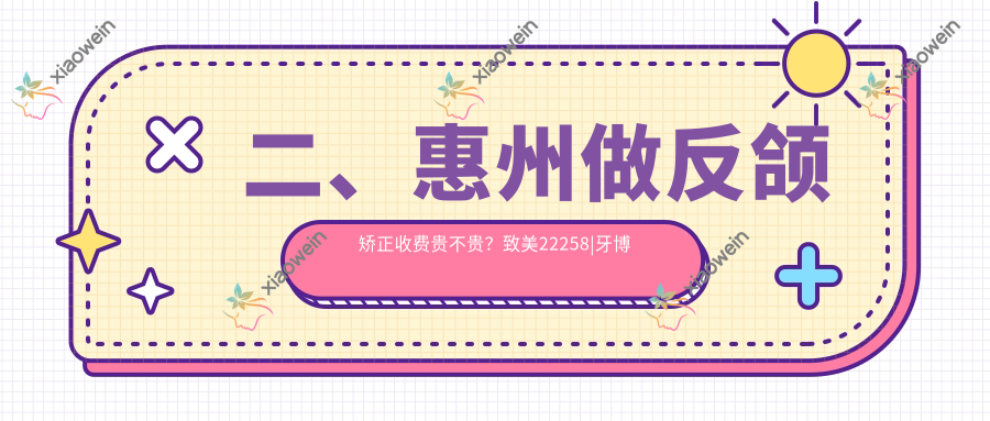 二、惠州做反颌矫正收费贵不贵？致美22258|牙博美16160|德瑞馨16268