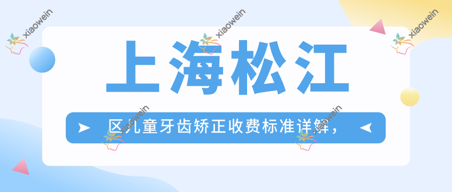 上海松江区儿童牙齿矫正收费标准详解，附价格表及热门医院地址