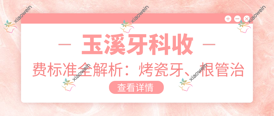 玉溪牙科收费标准全解析：烤瓷牙、根管治疗及拔智齿价格揭秘