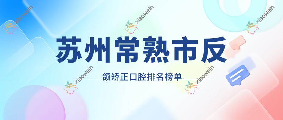 苏州常熟市反颌矫正口腔排名榜单
