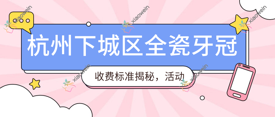 杭州下城区全瓷牙冠收费标准揭秘，活动义齿仅需500元，拔牙特惠100元起