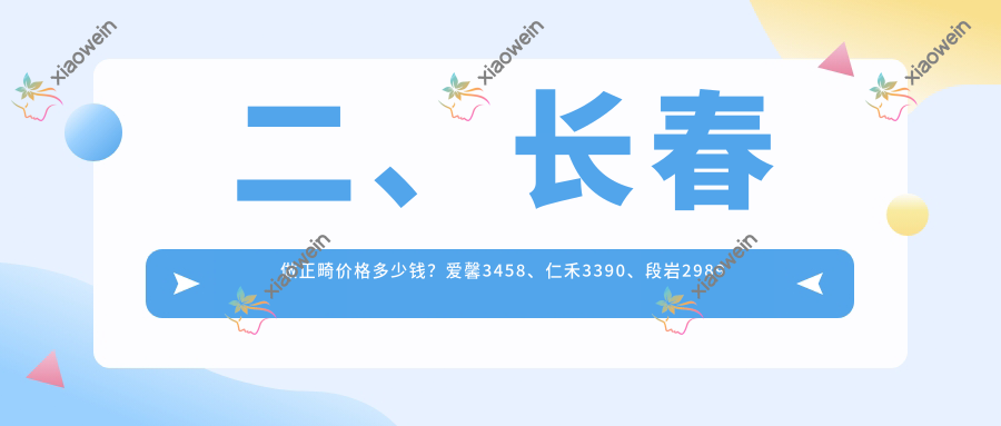 二、长春做正畸价格多少钱？爱馨3458、仁禾3390、段岩2989