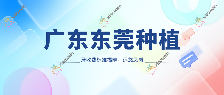 广东东莞种植牙收费标准揭晓，远悠凤岗等十家口腔机构价格对比
