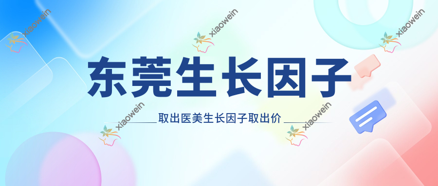 东莞生长因子取出医美生长因子取出价格表