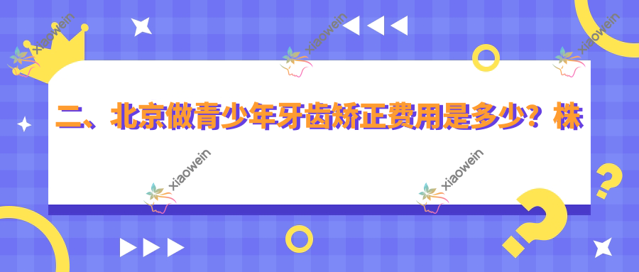 二、北京做青少年牙齿矫正费用是多少？株洲艺美6890|通州雅仕6690|嘉洁5390