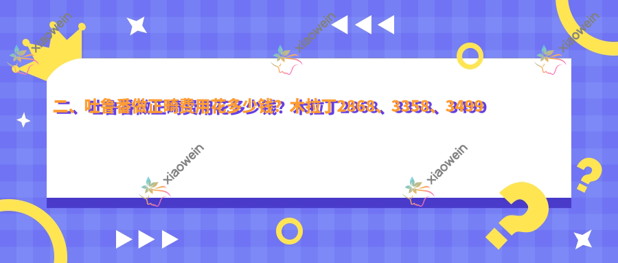 二、吐鲁番做正畸费用花多少钱？木拉丁2868、3358、3499