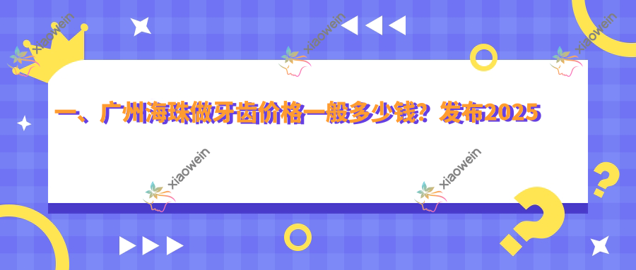 一、广州海珠做牙齿价格一般多少钱？发布2025广州海珠牙齿价目单