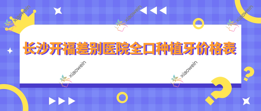 长沙开福差别医院全口种植牙价格表