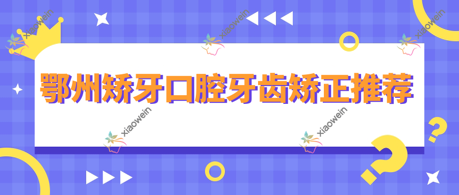 鄂州矫牙口腔牙齿矫正推荐