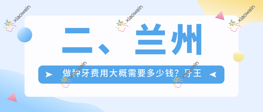 二、兰州做种牙费用大概需要多少钱？牙王国2399|王翠萍1850|瑞和2258