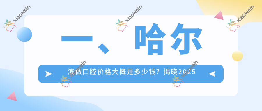 一、哈尔滨做口腔价格大概是多少钱？揭晓2025哈尔滨口腔价目单