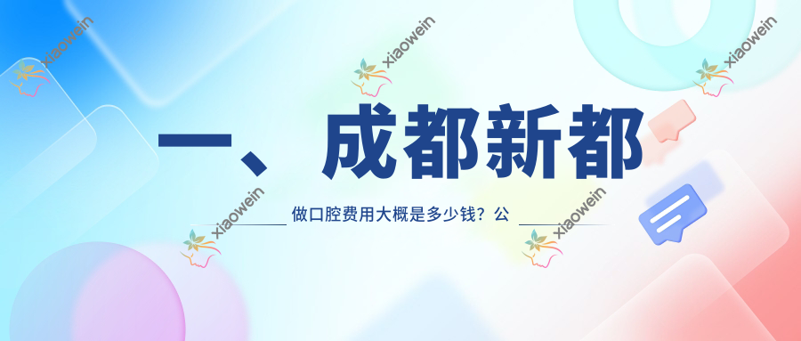 一、成都新都做口腔费用大概是多少钱？公开2025成都新都口腔价目单