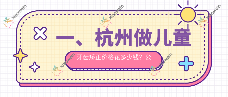 一、杭州做儿童牙齿矫正价格花多少钱？公开2025杭州儿童牙齿矫正价目表