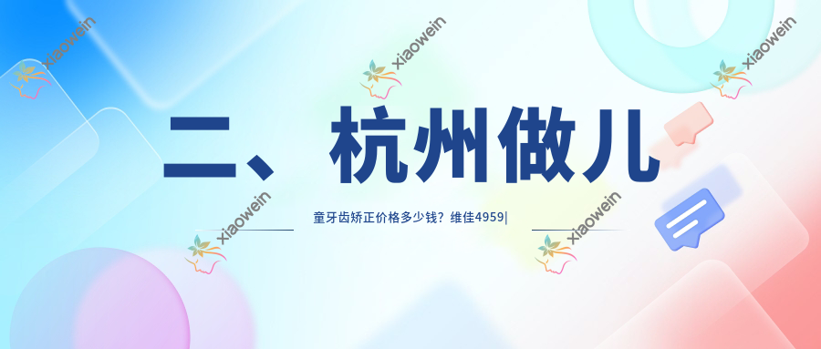 二、杭州做儿童牙齿矫正价格多少钱？维佳4959|牙医森5788|杭典微笑6550