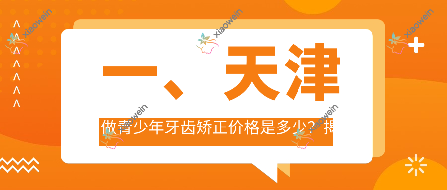 一、天津做青少年牙齿矫正价格是多少？揭秘2025天津青少年牙齿矫正价格表