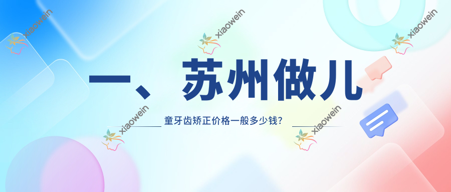 一、苏州做儿童牙齿矫正价格一般多少钱？揭晓2025苏州儿童牙齿矫正价目表