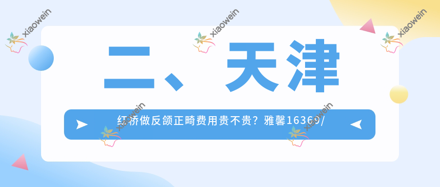 二、天津红桥做反颌正畸费用贵不贵？雅馨16369/雅馨21950/19598