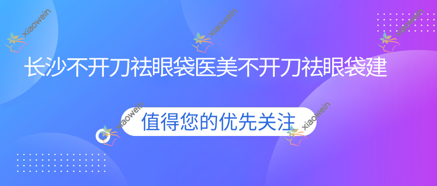 长沙不开刀祛眼袋医美不开刀祛眼袋建议