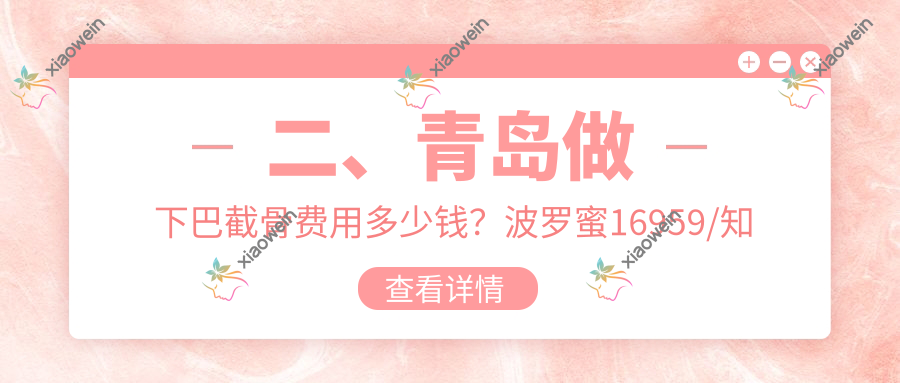 二、青岛做下巴截骨费用多少钱？波罗蜜16959/知颜智妍17399/灿辰20498