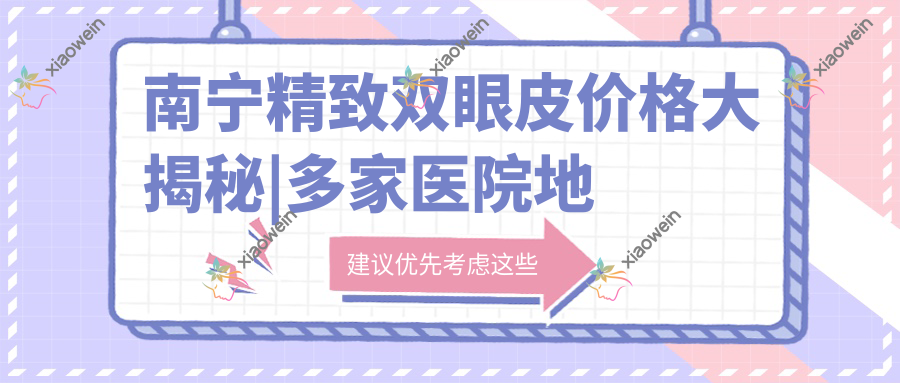 南宁精致双眼皮价格大揭秘|多家医院地址一手掌握，速收藏！