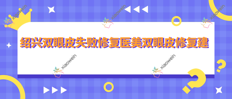绍兴双眼皮失败修复医美双眼皮修复建议