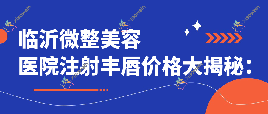 临沂微整美容医院注射丰唇价格大揭秘：山东临沂兰山爱美医疗美容门诊部权威推荐