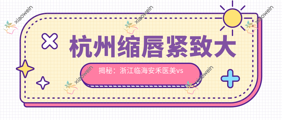 杭州缩唇紧致大揭秘：浙江临海安禾医美vs杭州清沐门诊部价格全曝光，美丽无需等待！