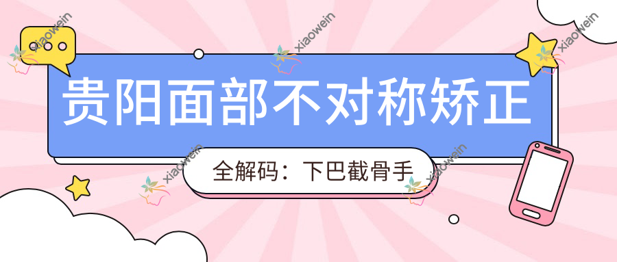 贵阳面部不对称矫正全解码：下巴截骨手术与玻尿酸丰下巴对比分析