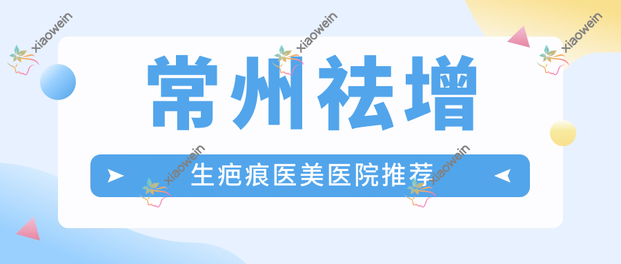 常州祛增生疤痕医美医院推荐