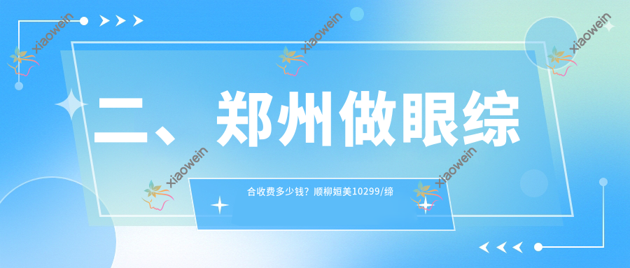 二、郑州做眼综合收费多少钱？顺柳姮美10299/缔莱美8168/梨花雨整形8990