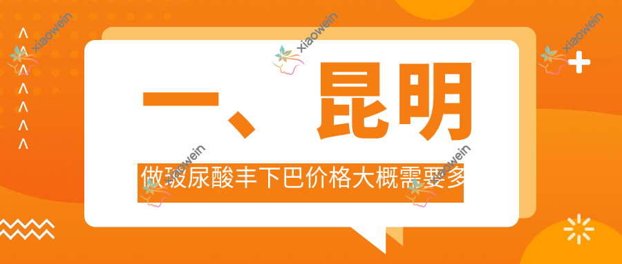 一、昆明做玻尿酸丰下巴价格大概需要多少钱？公布2025昆明玻尿酸丰下巴价目单