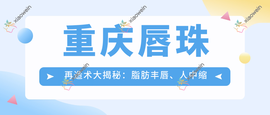 重庆唇珠再造术大揭秘：脂肪丰唇、人中缩短、唇裂修复全攻略