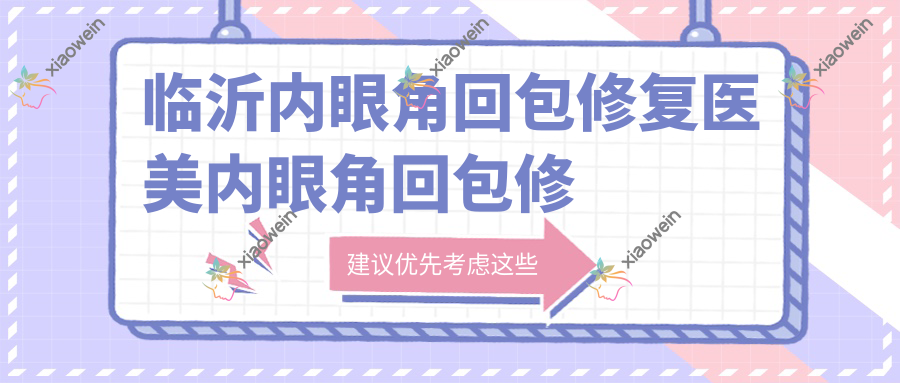 临沂内眼角回包修复医美内眼角回包修复建议