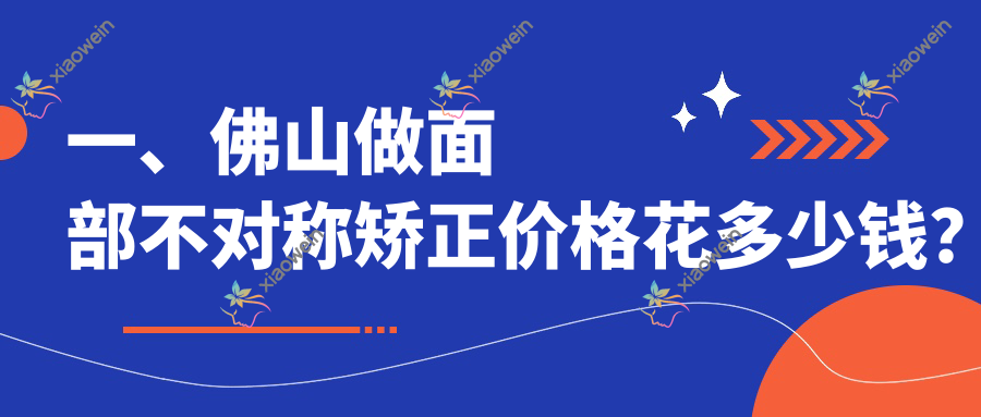 一、佛山做面部不对称矫正价格花多少钱？公布2025佛山面部不对称矫正价目表