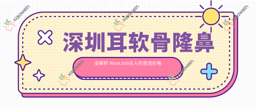 深圳耳软骨隆鼻全解析 NoseJob达人的首选价格与医院地址大公开