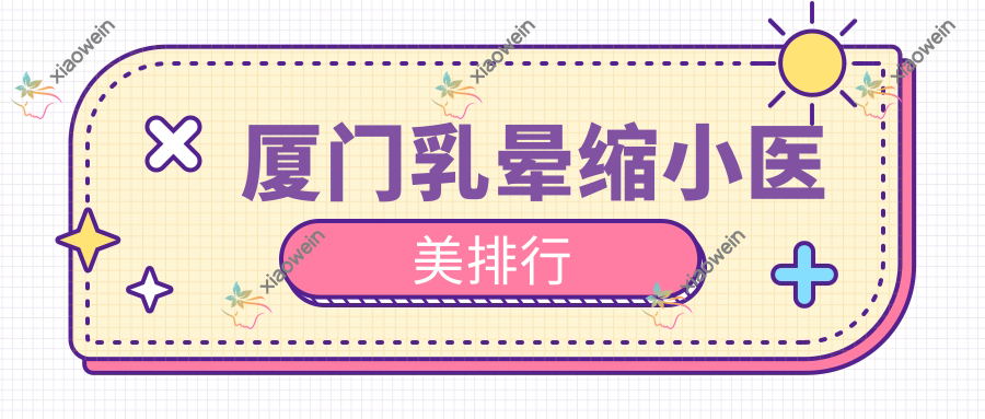 厦门乳晕缩小医美排行