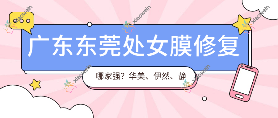 广东东莞处女膜修复哪家强？华美、伊然、静颜丹妮拉等十大医美机构价格全解析