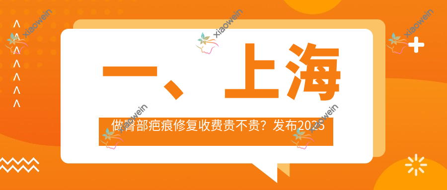 一、上海做臀部疤痕修复收费贵不贵？发布2025上海臀部疤痕修复收费表