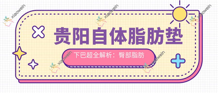 贵阳自体脂肪垫下巴超全解析：臀部脂肪填充下巴的美丽秘密