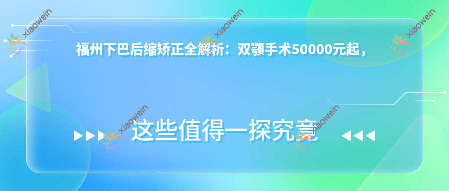 福州下巴后缩矫正全解析：双颚手术50000元起，额头填充3000元，下颌角20000元，哪种方案最适合你？