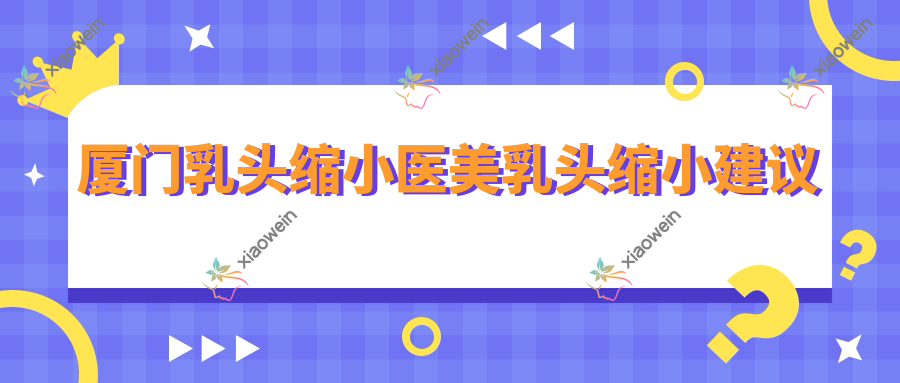 厦门乳头缩小医美乳头缩小建议