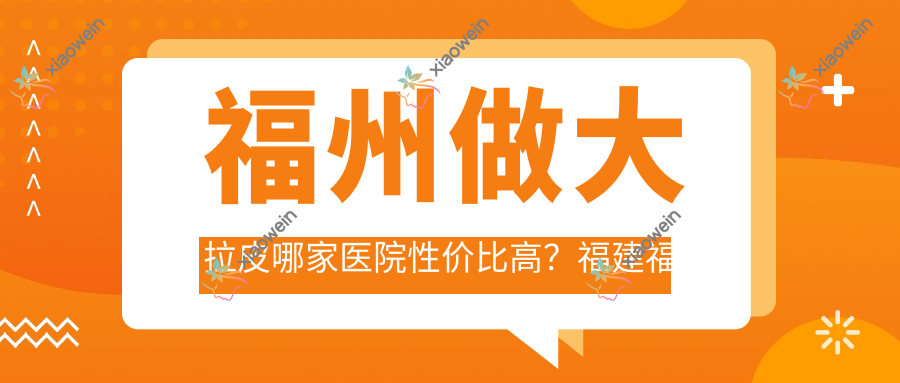 福州做大拉皮哪家医院性价比高？福建福州海峡整形医院等十家医院价格表大公开