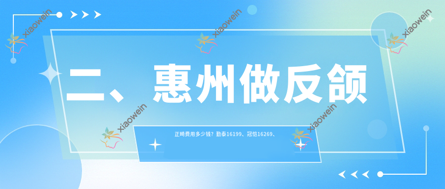 二、惠州做反颌正畸费用多少钱？勤泰16199、冠恺16269、恒美23680