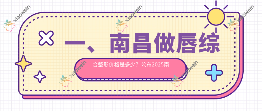 一、南昌做唇综合整形价格是多少？公布2025南昌唇综合整形价目表